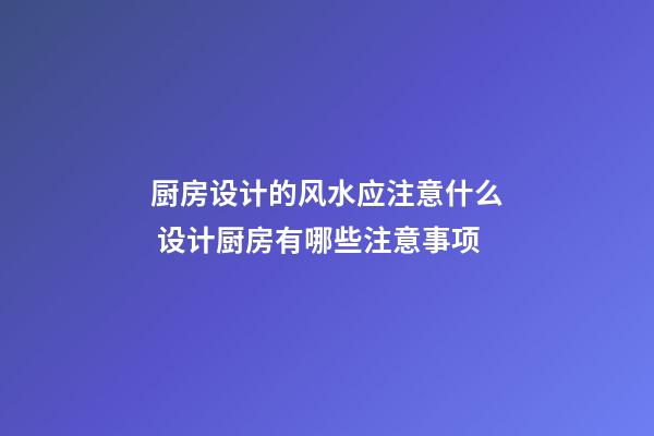 厨房设计的风水应注意什么 设计厨房有哪些注意事项